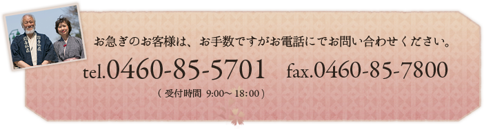 お急ぎのお客様は、お手数ですがお電話にでお問い合わせください。tel.0460-85-5701(受付時間 10:00～17:00) fax.0460-85-7800